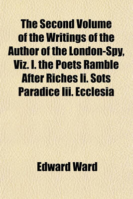 Book cover for The Second Volume of the Writings of the Author of the London-Spy, Viz. I. the Poets Ramble After Riches II. Sots Paradice III. Ecclesia