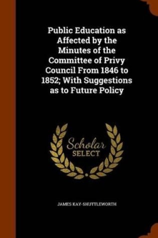 Cover of Public Education as Affected by the Minutes of the Committee of Privy Council from 1846 to 1852; With Suggestions as to Future Policy