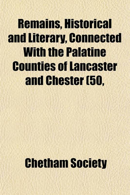 Book cover for Remains, Historical and Literary, Connected with the Palatine Counties of Lancaster and Chester (Volume 50, PT. 2)