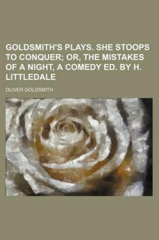 Cover of Goldsmith's Plays. She Stoops to Conquer; Or, the Mistakes of a Night, a Comedy Ed. by H. Littledale