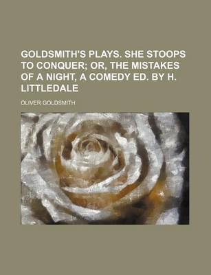 Book cover for Goldsmith's Plays. She Stoops to Conquer; Or, the Mistakes of a Night, a Comedy Ed. by H. Littledale