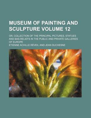 Book cover for Museum of Painting and Sculpture Volume 12; Or, Collection of the Principal Pictures, Statues and Bas-Reliefs in the Public and Private Galleries of E