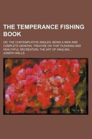 Cover of The Temperance Fishing Book; Or, the Contemplative Angler, Being a New and Complete General Treatise on That Pleasing and Healthful Recreation, the Art of Angling