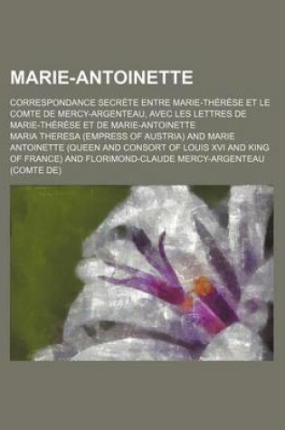 Cover of Marie-Antoinette (2); Correspondance Secrete Entre Marie-Therese Et Le Comte de Mercy-Argenteau, Avec Les Lettres de Marie-Therese Et de Marie-Antoinette