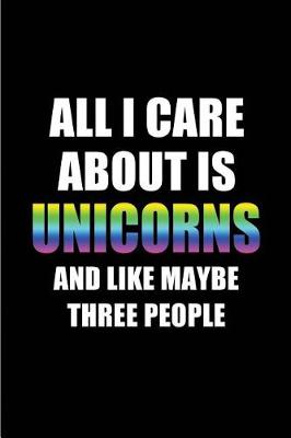 Book cover for All I Care about Is Unicorns and Like Maybe Three People