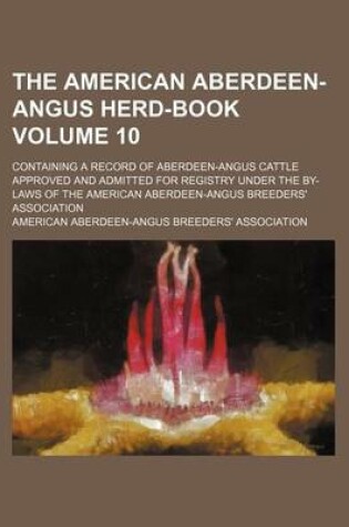 Cover of The American Aberdeen-Angus Herd-Book Volume 10; Containing a Record of Aberdeen-Angus Cattle Approved and Admitted for Registry Under the By-Laws of the American Aberdeen-Angus Breeders' Association