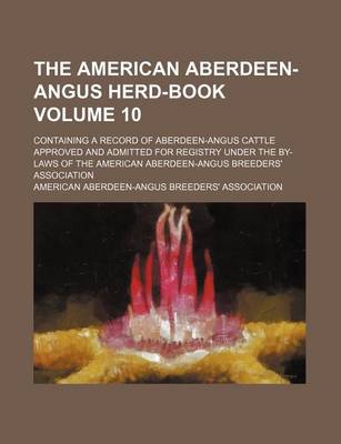 Book cover for The American Aberdeen-Angus Herd-Book Volume 10; Containing a Record of Aberdeen-Angus Cattle Approved and Admitted for Registry Under the By-Laws of the American Aberdeen-Angus Breeders' Association