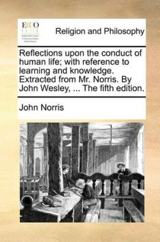 Cover of Reflections Upon the Conduct of Human Life; With Reference to Learning and Knowledge. Extracted from Mr. Norris. by John Wesley, ... the Fifth Edition.