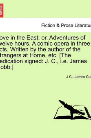 Cover of Love in the East; Or, Adventures of Twelve Hours. a Comic Opera in Three Acts. Written by the Author of the Strangers at Home, Etc. [The Dedication Signed