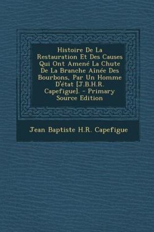 Cover of Histoire de La Restauration Et Des Causes Qui Ont Amene La Chute de La Branche Ainee Des Bourbons, Par Un Homme D'Etat [J.B.H.R. Capefigue]. - Primary Source Edition