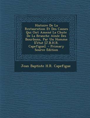 Book cover for Histoire de La Restauration Et Des Causes Qui Ont Amene La Chute de La Branche Ainee Des Bourbons, Par Un Homme D'Etat [J.B.H.R. Capefigue]. - Primary Source Edition