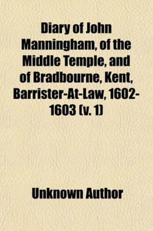 Cover of Diary of John Manningham, of the Middle Temple, and of Bradbourne, Kent, Barrister-At-Law, 1602-1603 (Volume 1)