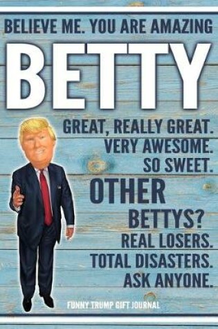 Cover of Believe Me. You Are Amazing Betty Great, Really Great. Very Awesome. So Sweet. Other Bettys? Real Losers. Total Disasters. Ask Anyone. Funny Trump Gift Journal