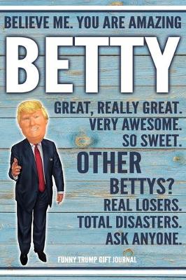 Book cover for Believe Me. You Are Amazing Betty Great, Really Great. Very Awesome. So Sweet. Other Bettys? Real Losers. Total Disasters. Ask Anyone. Funny Trump Gift Journal