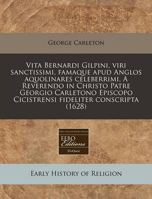 Book cover for Vita Bernardi Gilpini, Viri Sanctissimi, Famaque Apud Anglos Aquolinares Celeberrimi. a Reverendo in Christo Patre Georgio Carletono Episcopo Cicistrensi Fideliter Conscripta (1628)