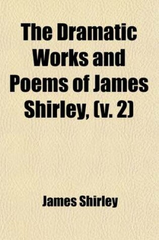 Cover of The Dramatic Works and Poems of James Shirley, (Volume 2); The Grateful Servant. the Traitor. Love's Cruelty. Love in a Maze. the Bird in a Cage. Hyde Park