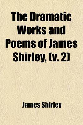 Book cover for The Dramatic Works and Poems of James Shirley, (Volume 2); The Grateful Servant. the Traitor. Love's Cruelty. Love in a Maze. the Bird in a Cage. Hyde Park