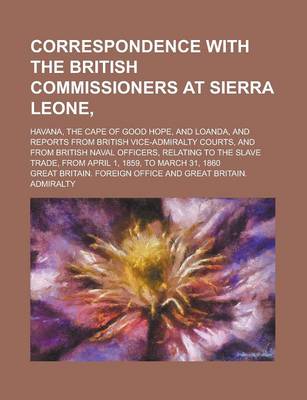 Book cover for Correspondence with the British Commissioners at Sierra Leone; Havana, the Cape of Good Hope, and Loanda, and Reports from British Vice-Admiralty Courts, and from British Naval Officers, Relating to the Slave Trade, from April 1, 1859,