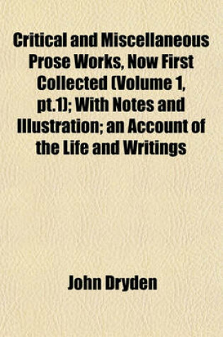 Cover of Critical and Miscellaneous Prose Works, Now First Collected (Volume 1, PT.1); With Notes and Illustration; An Account of the Life and Writings