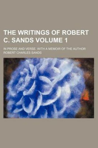 Cover of The Writings of Robert C. Sands; In Prose and Verse. with a Memoir of the Author Volume 1