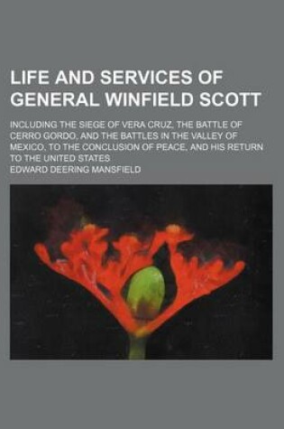 Cover of Life and Services of General Winfield Scott; Including the Siege of Vera Cruz, the Battle of Cerro Gordo, and the Battles in the Valley of Mexico, to