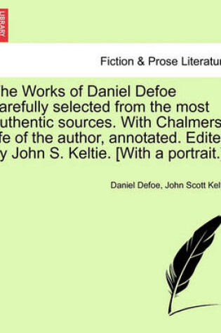 Cover of The Works of Daniel Defoe Carefully Selected from the Most Authentic Sources. with Chalmers' Life of the Author, Annotated. Edited by John S. Keltie. [with a Portrait.]