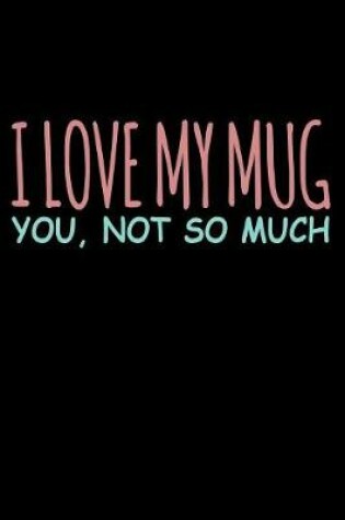 Cover of I Love My Mug You Not So Much