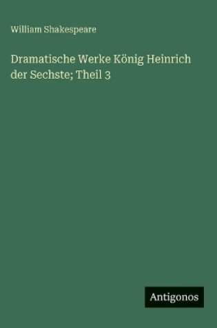 Cover of Dramatische Werke König Heinrich der Sechste; Theil 3