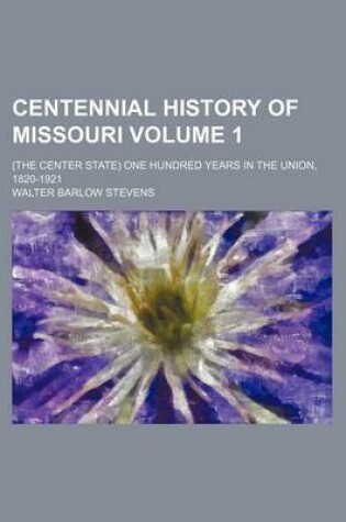 Cover of Centennial History of Missouri Volume 1; (The Center State) One Hundred Years in the Union, 1820-1921