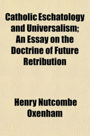 Cover of Catholic Eschatology and Universalism, an Essay on the Doctrine of Future Retribution; An Essay on the Doctrine of Future Retribution