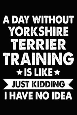Book cover for A Day Without Yorkshire Terrier Training Is Like Just Kidding I Have No Idea