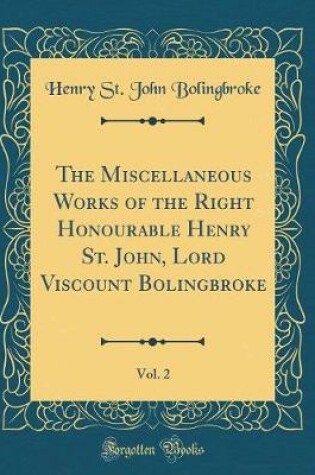 Cover of The Miscellaneous Works of the Right Honourable Henry St. John, Lord Viscount Bolingbroke, Vol. 2 (Classic Reprint)