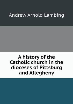 Book cover for A history of the Catholic church in the dioceses of Pittsburg and Allegheny