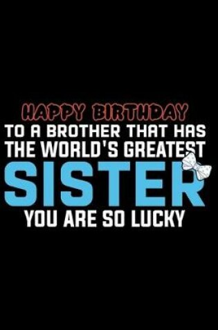 Cover of Happy Birthday To A Brother That Has The World's Greatest Sister You Are So Lucky