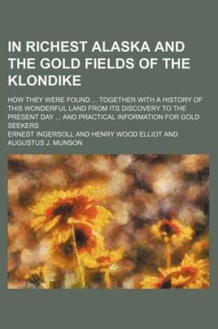 Cover of In Richest Alaska and the Gold Fields of the Klondike; How They Were Found Together with a History of This Wonderful Land from Its Discovery to the Present Day and Practical Information for Gold Seekers