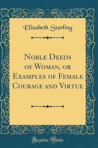 Cover of Noble Deeds of Woman, or Examples of Female Courage and Virtue (Classic Reprint)