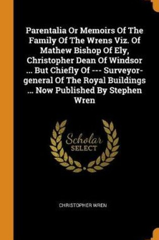 Cover of Parentalia or Memoirs of the Family of the Wrens Viz. of Mathew Bishop of Ely, Christopher Dean of Windsor ... But Chiefly of --- Surveyor-General of the Royal Buildings ... Now Published by Stephen Wren