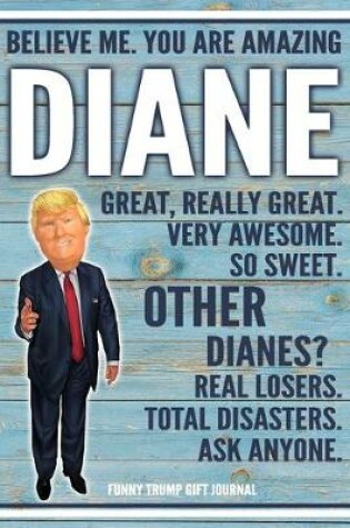 Cover of Believe Me. You Are Amazing Diane Great, Really Great. Very Awesome. So Sweet. Other Dianes? Real Losers. Total Disasters. Ask Anyone. Funny Trump Gift Journal