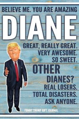 Book cover for Believe Me. You Are Amazing Diane Great, Really Great. Very Awesome. So Sweet. Other Dianes? Real Losers. Total Disasters. Ask Anyone. Funny Trump Gift Journal