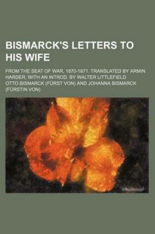 Cover of Bismarck's Letters to His Wife; From the Seat of War, 1870-1871. Translated by Armin Harder, with an Introd. by Walter Littlefield