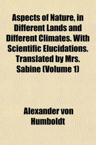 Cover of Aspects of Nature, in Different Lands and Different Climates. with Scientific Elucidations. Translated by Mrs. Sabine (Volume 1)