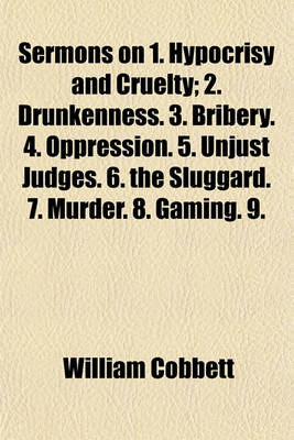 Book cover for Sermons on 1. Hypocrisy and Cruelty; 2. Drunkenness. 3. Bribery. 4. Oppression. 5. Unjust Judges. 6. the Sluggard. 7. Murder. 8. Gaming. 9. Public Robbery. 10. the Unnatural Mother. 11. Forbidding Marriage. 12. Parsons and Tithes