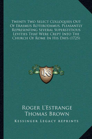 Cover of Twenty Two Select Colloquies Out of Erasmus Roterodamus, Pletwenty Two Select Colloquies Out of Erasmus Roterodamus, Pleasantly Representing Several Superstitious Levities That Werasantly Representing Several Superstitious Levities That Were Crept Into the