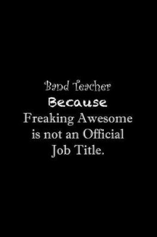 Cover of Band Teacher Because Freaking Awesome is not an Official Job Title