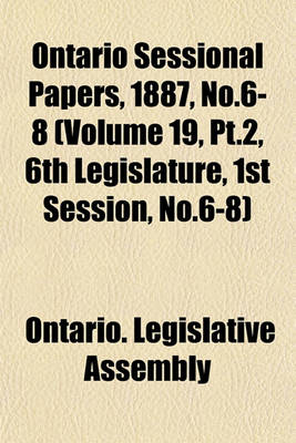 Book cover for Ontario Sessional Papers, 1887, No.6-8 (Volume 19, PT.2, 6th Legislature, 1st Session, No.6-8)