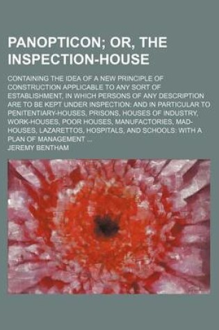 Cover of Panopticon; Or, the Inspection-House. Containing the Idea of a New Principle of Construction Applicable to Any Sort of Establishment, in Which Persons of Any Description Are to Be Kept Under Inspection and in Particular to Penitentiary-Houses, Prisons, Ho
