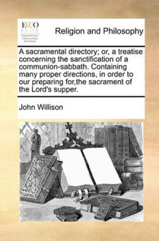 Cover of A sacramental directory; or, a treatise concerning the sanctification of a communion-sabbath. Containing many proper directions, in order to our preparing for, the sacrament of the Lord's supper.