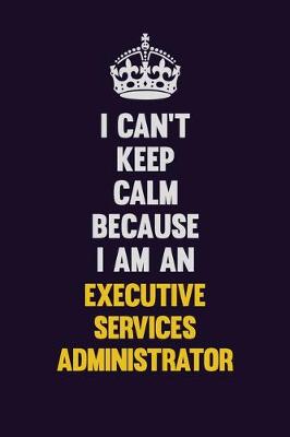 Book cover for I can't Keep Calm Because I Am An Executive Services Administrator