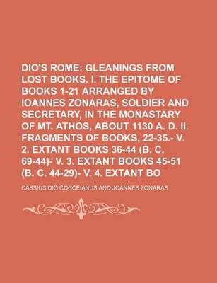 Book cover for Dio's Rome (Volume 1); Gleanings from the Lost Books. I. the Epitome of Books 1-21 Arranged by Ioannes Zonaras, Soldier and Secretary, in the Monastary of Mt. Athos, about 1130 A. D. II. Fragments of Books, 22-35. V. 2. Extant Books 36-44 (B. C. 69-44) V.