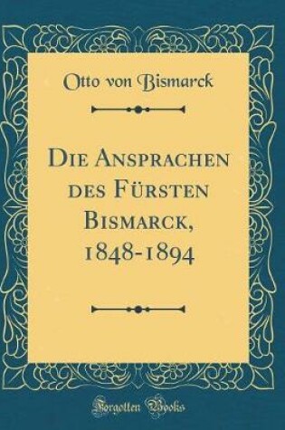 Cover of Die Ansprachen Des Fursten Bismarck, 1848-1894 (Classic Reprint)
